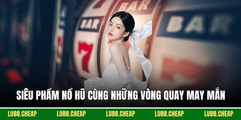 Siêu phẩm nổ hũ cùng những vòng quay may mắn